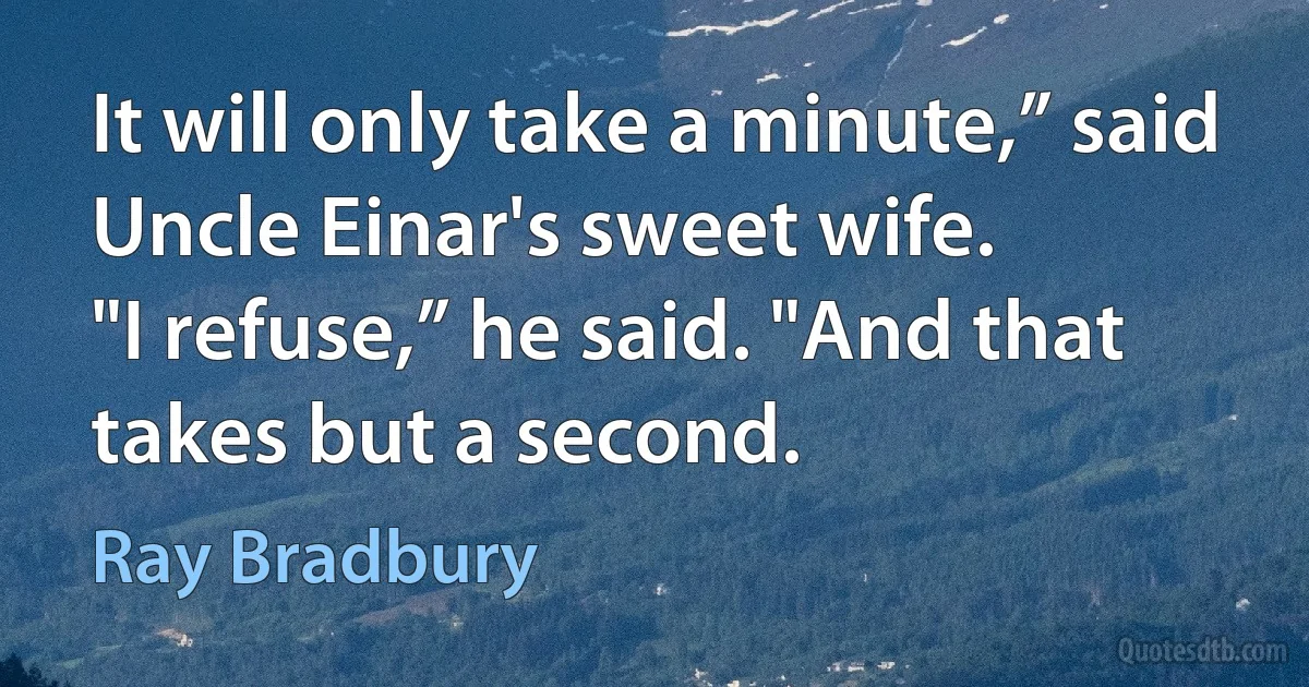 It will only take a minute,” said Uncle Einar's sweet wife.
"I refuse,” he said. "And that takes but a second. (Ray Bradbury)