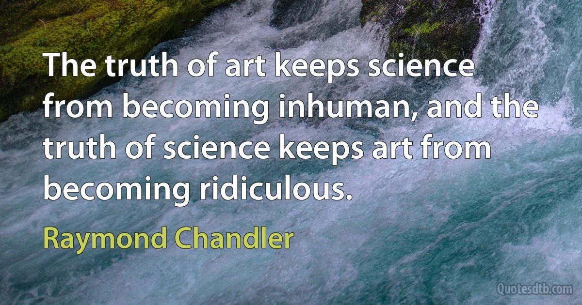 The truth of art keeps science from becoming inhuman, and the truth of science keeps art from becoming ridiculous. (Raymond Chandler)