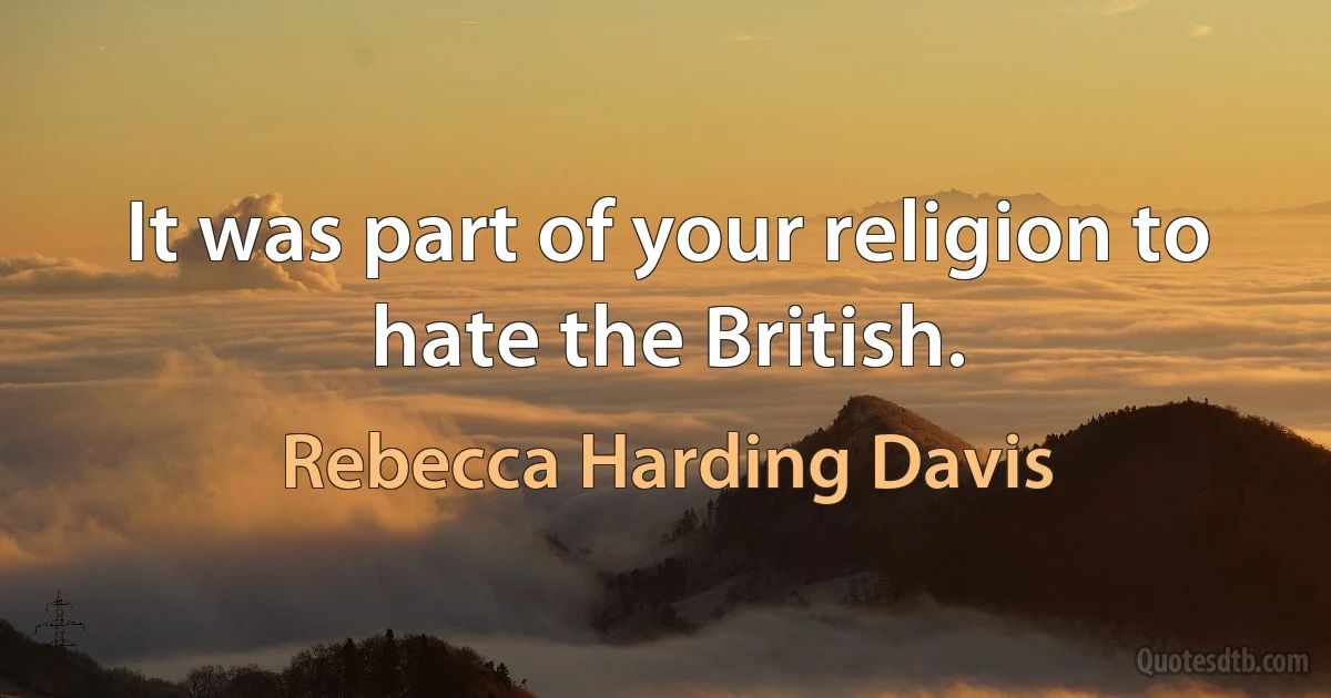 It was part of your religion to hate the British. (Rebecca Harding Davis)