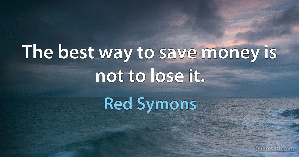 The best way to save money is not to lose it. (Red Symons)