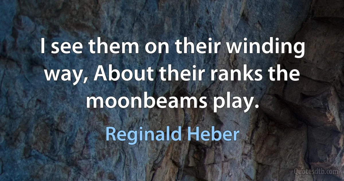 I see them on their winding way, About their ranks the moonbeams play. (Reginald Heber)