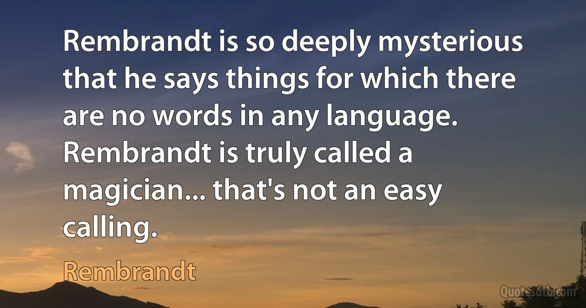 Rembrandt is so deeply mysterious that he says things for which there are no words in any language. Rembrandt is truly called a magician... that's not an easy calling. (Rembrandt)