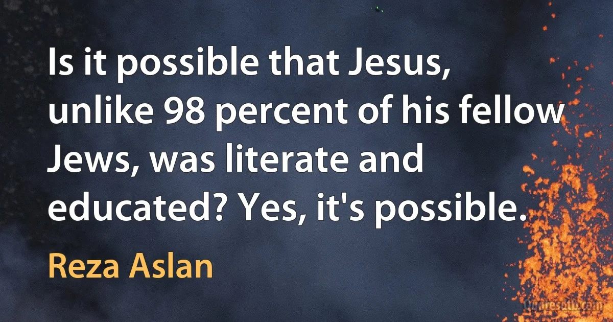 Is it possible that Jesus, unlike 98 percent of his fellow Jews, was literate and educated? Yes, it's possible. (Reza Aslan)