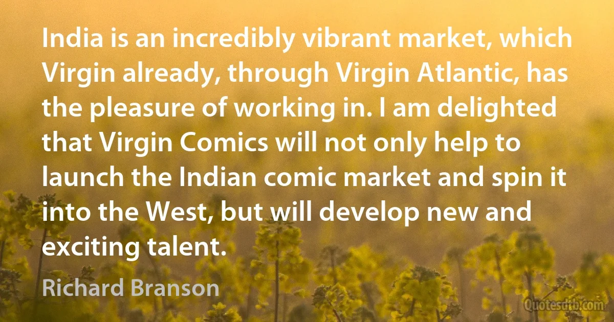 India is an incredibly vibrant market, which Virgin already, through Virgin Atlantic, has the pleasure of working in. I am delighted that Virgin Comics will not only help to launch the Indian comic market and spin it into the West, but will develop new and exciting talent. (Richard Branson)