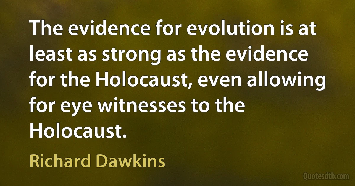 The evidence for evolution is at least as strong as the evidence for the Holocaust, even allowing for eye witnesses to the Holocaust. (Richard Dawkins)