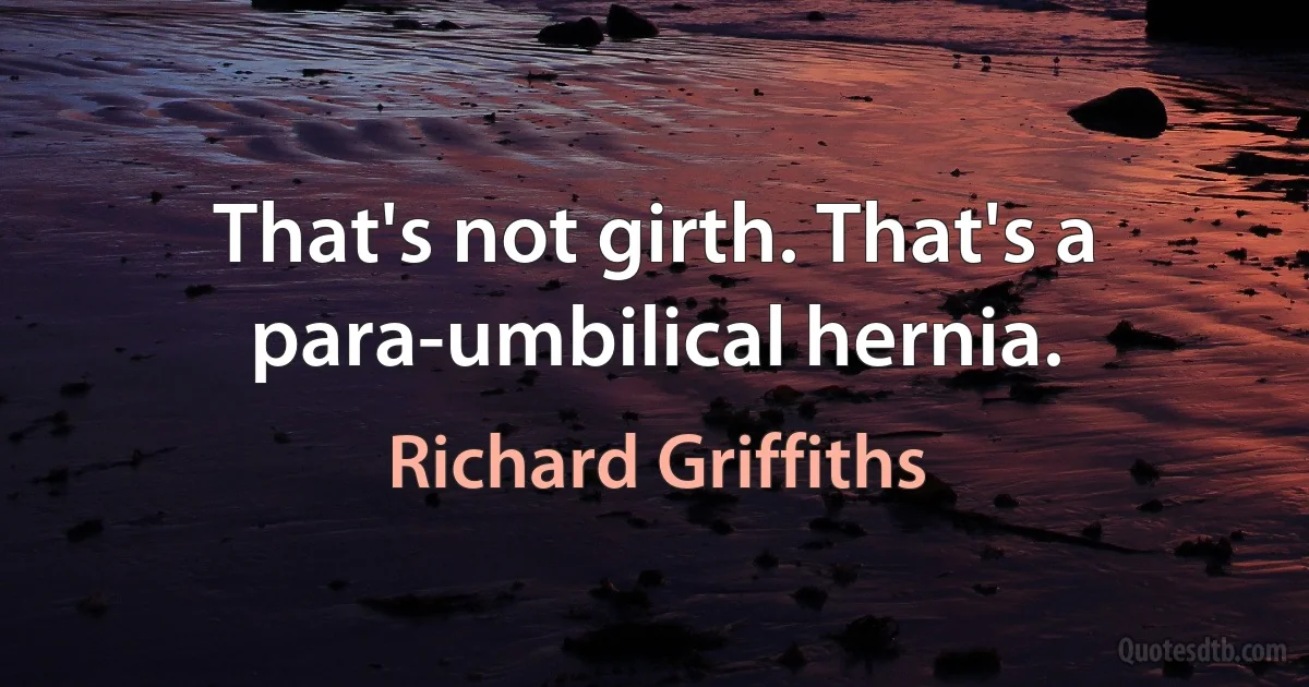 That's not girth. That's a para-umbilical hernia. (Richard Griffiths)