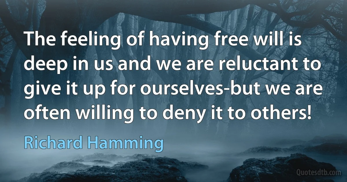 The feeling of having free will is deep in us and we are reluctant to give it up for ourselves-but we are often willing to deny it to others! (Richard Hamming)