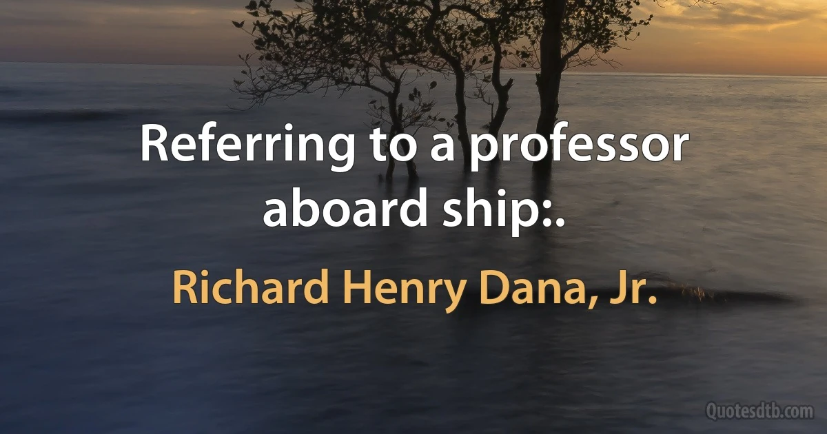 Referring to a professor aboard ship:. (Richard Henry Dana, Jr.)