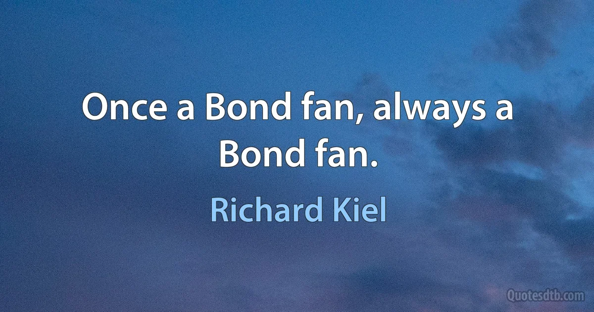 Once a Bond fan, always a Bond fan. (Richard Kiel)