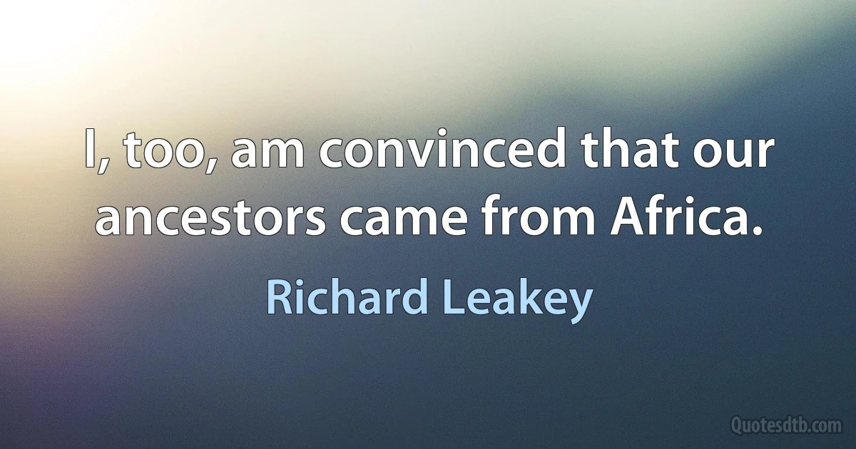 I, too, am convinced that our ancestors came from Africa. (Richard Leakey)