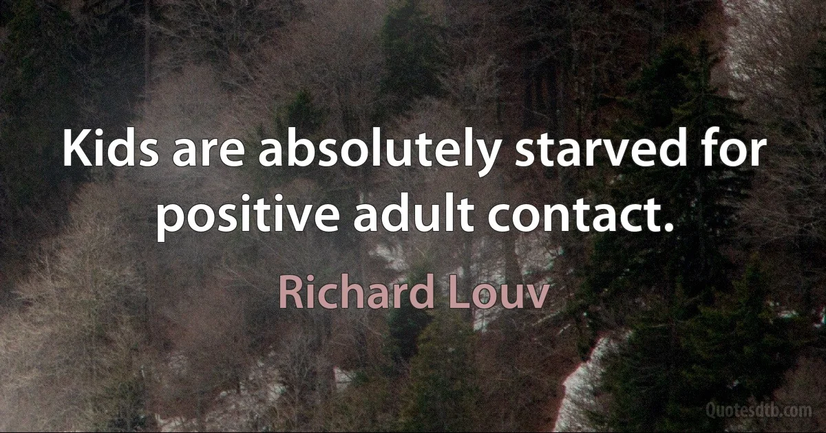 Kids are absolutely starved for positive adult contact. (Richard Louv)