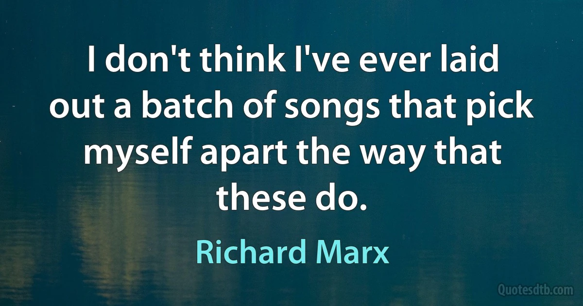 I don't think I've ever laid out a batch of songs that pick myself apart the way that these do. (Richard Marx)