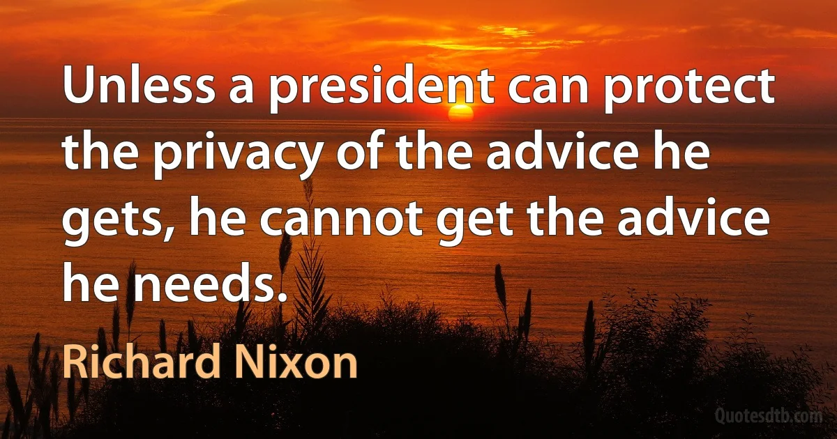 Unless a president can protect the privacy of the advice he gets, he cannot get the advice he needs. (Richard Nixon)