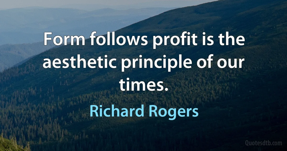 Form follows profit is the aesthetic principle of our times. (Richard Rogers)