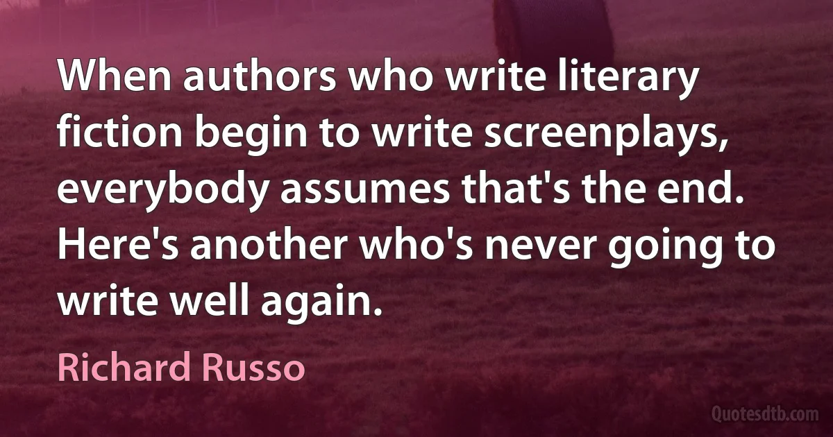 When authors who write literary fiction begin to write screenplays, everybody assumes that's the end. Here's another who's never going to write well again. (Richard Russo)