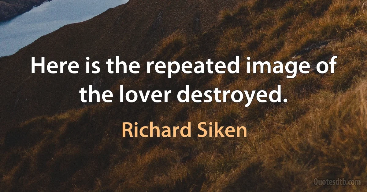 Here is the repeated image of the lover destroyed. (Richard Siken)