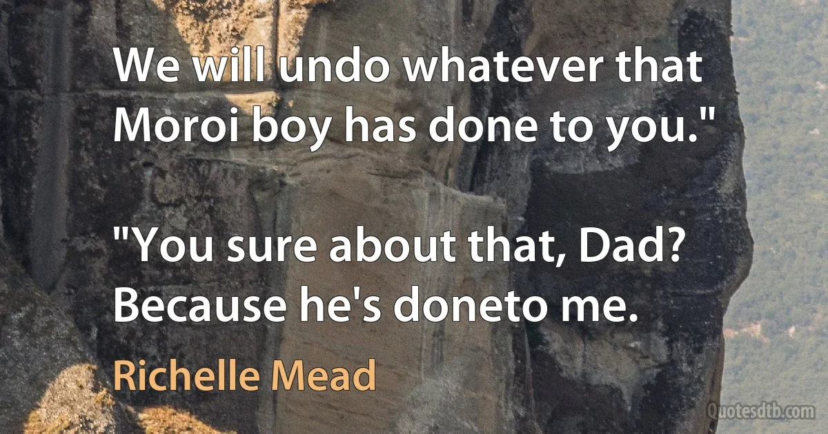 We will undo whatever that Moroi boy has done to you."

"You sure about that, Dad? Because he's doneto me. (Richelle Mead)