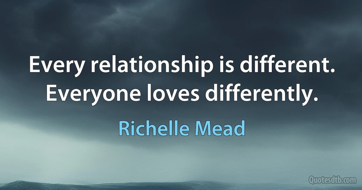 Every relationship is different. Everyone loves differently. (Richelle Mead)