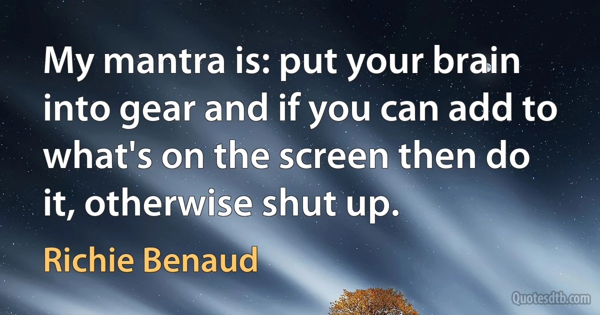 My mantra is: put your brain into gear and if you can add to what's on the screen then do it, otherwise shut up. (Richie Benaud)