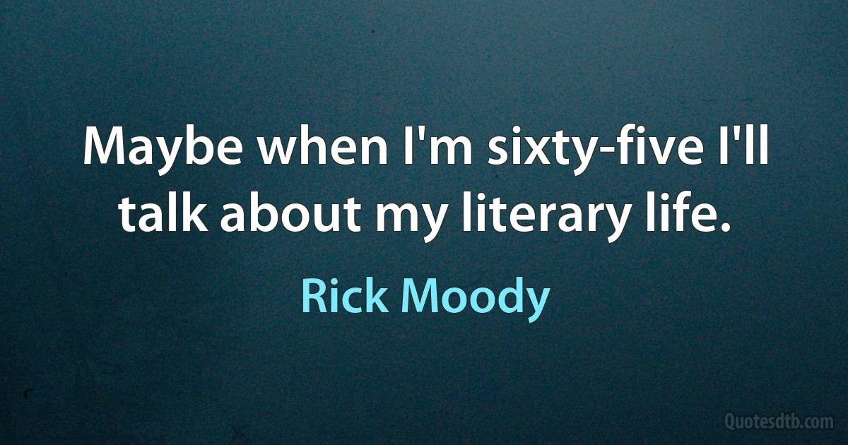 Maybe when I'm sixty-five I'll talk about my literary life. (Rick Moody)