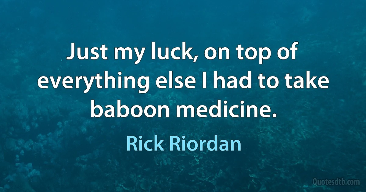 Just my luck, on top of everything else I had to take baboon medicine. (Rick Riordan)