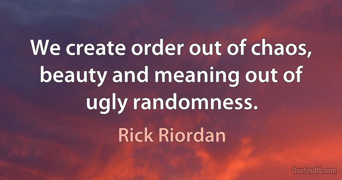 We create order out of chaos, beauty and meaning out of ugly randomness. (Rick Riordan)