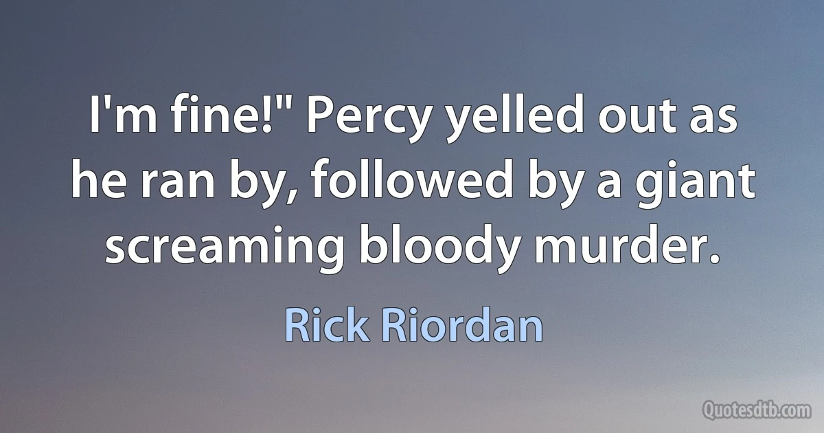 I'm fine!" Percy yelled out as he ran by, followed by a giant screaming bloody murder. (Rick Riordan)