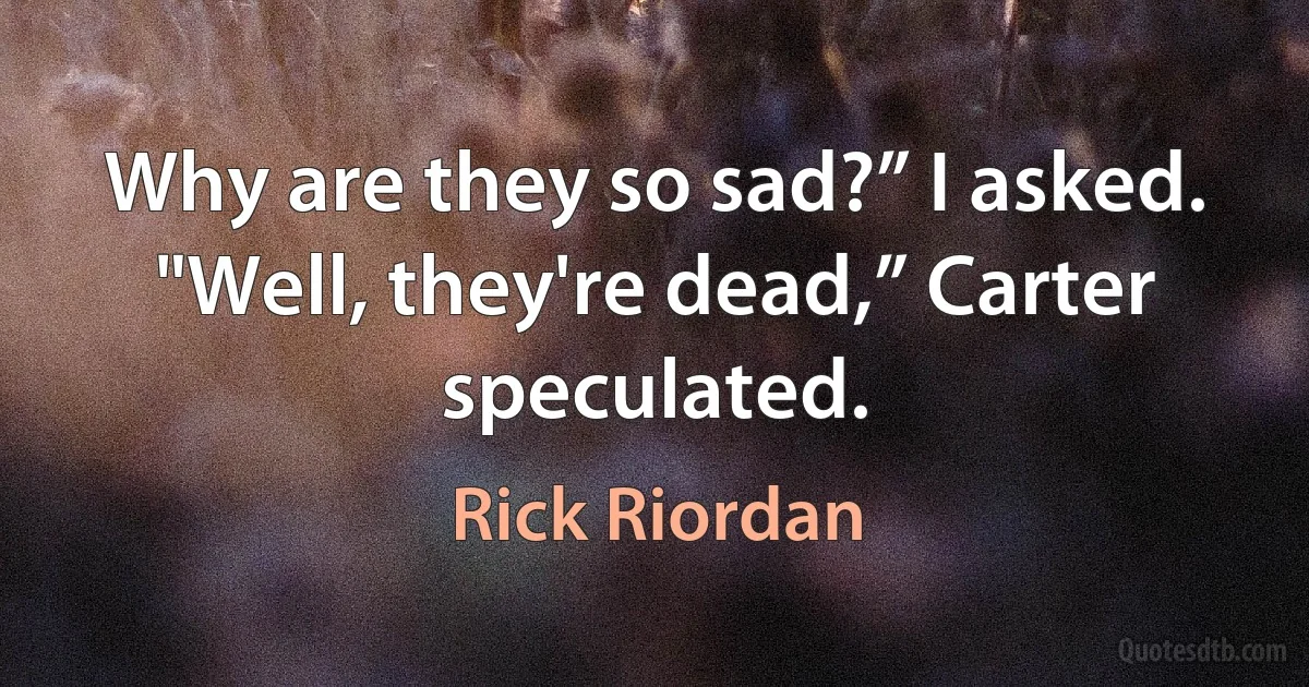 Why are they so sad?” I asked.
"Well, they're dead,” Carter speculated. (Rick Riordan)