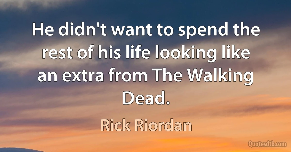 He didn't want to spend the rest of his life looking like an extra from The Walking Dead. (Rick Riordan)