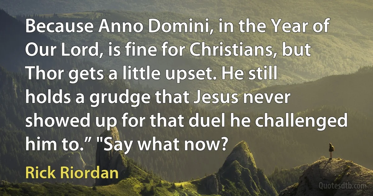 Because Anno Domini, in the Year of Our Lord, is fine for Christians, but Thor gets a little upset. He still holds a grudge that Jesus never showed up for that duel he challenged him to.” "Say what now? (Rick Riordan)