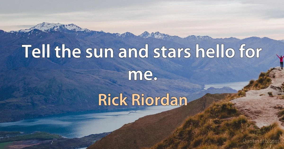 Tell the sun and stars hello for me. (Rick Riordan)