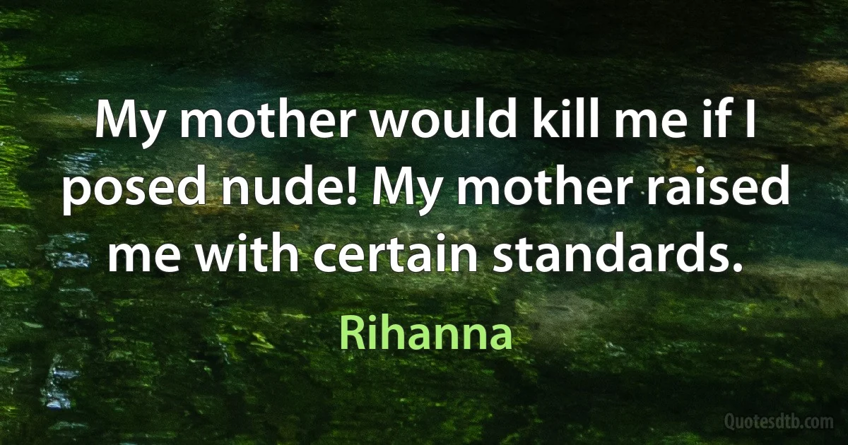 My mother would kill me if I posed nude! My mother raised me with certain standards. (Rihanna)