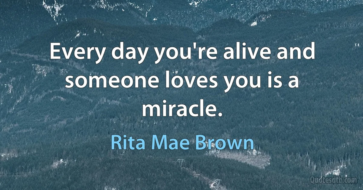 Every day you're alive and someone loves you is a miracle. (Rita Mae Brown)