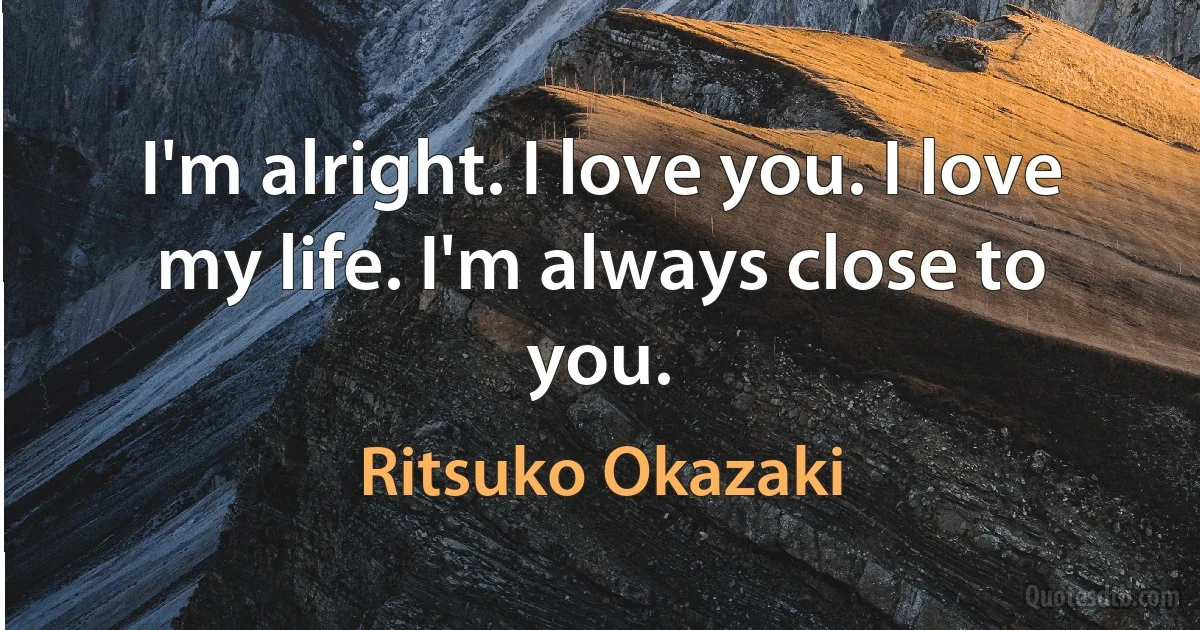 I'm alright. I love you. I love my life. I'm always close to you. (Ritsuko Okazaki)