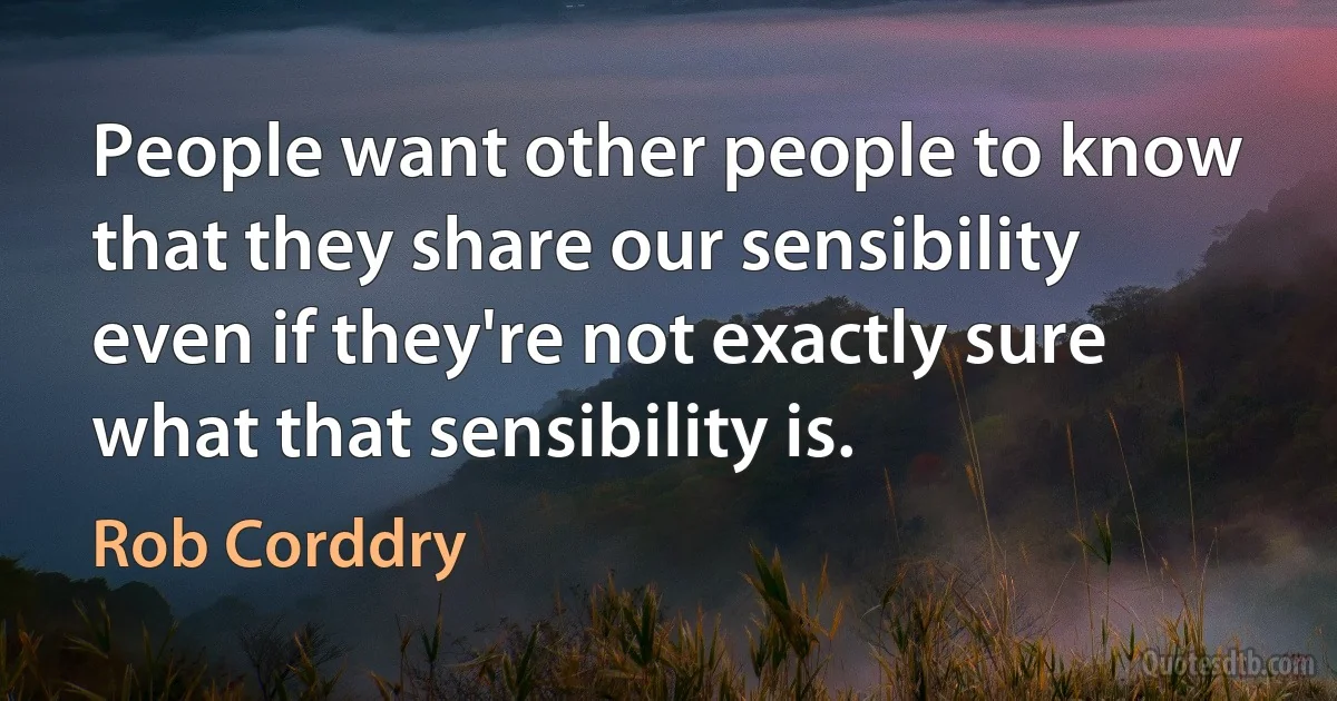 People want other people to know that they share our sensibility even if they're not exactly sure what that sensibility is. (Rob Corddry)