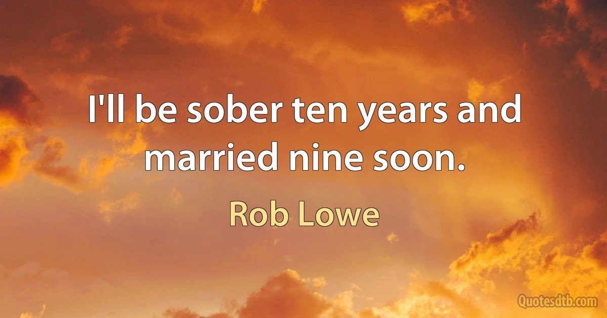 I'll be sober ten years and married nine soon. (Rob Lowe)