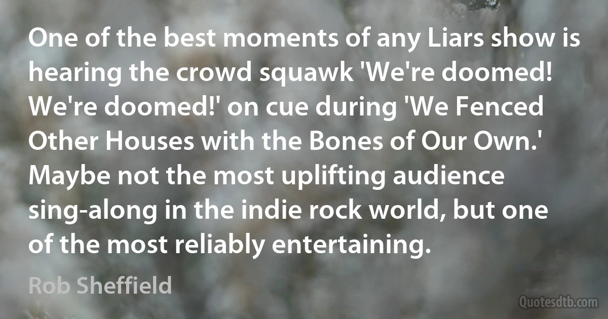 One of the best moments of any Liars show is hearing the crowd squawk 'We're doomed! We're doomed!' on cue during 'We Fenced Other Houses with the Bones of Our Own.' Maybe not the most uplifting audience sing-along in the indie rock world, but one of the most reliably entertaining. (Rob Sheffield)