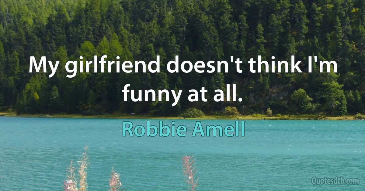 My girlfriend doesn't think I'm funny at all. (Robbie Amell)