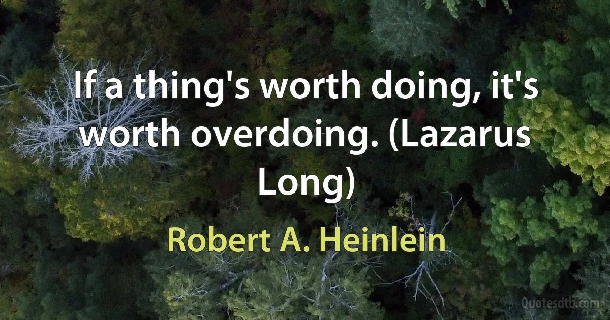 If a thing's worth doing, it's worth overdoing. (Lazarus Long) (Robert A. Heinlein)