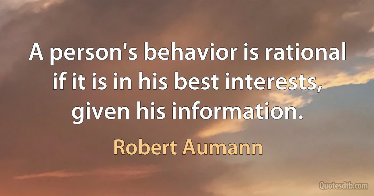 A person's behavior is rational if it is in his best interests, given his information. (Robert Aumann)