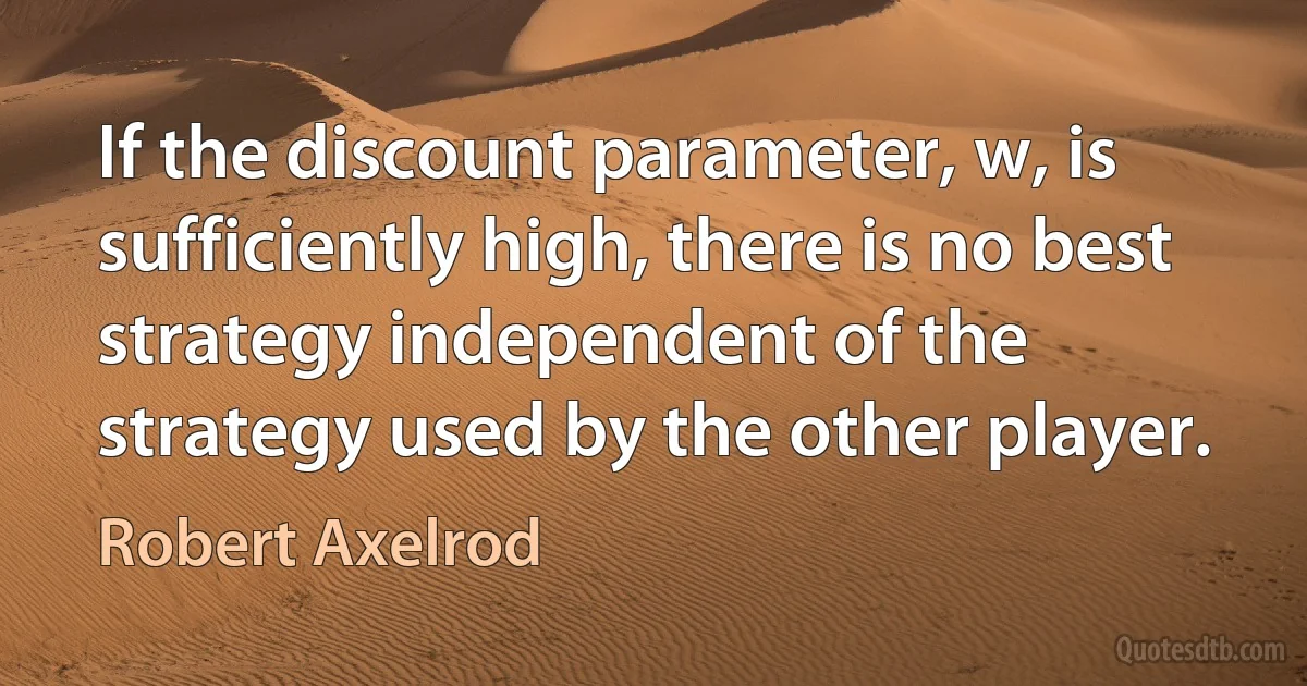 If the discount parameter, w, is sufficiently high, there is no best strategy independent of the strategy used by the other player. (Robert Axelrod)