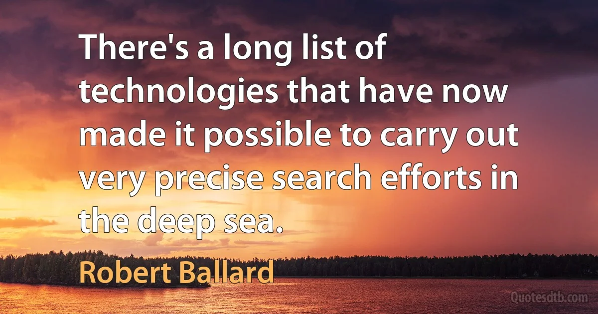 There's a long list of technologies that have now made it possible to carry out very precise search efforts in the deep sea. (Robert Ballard)