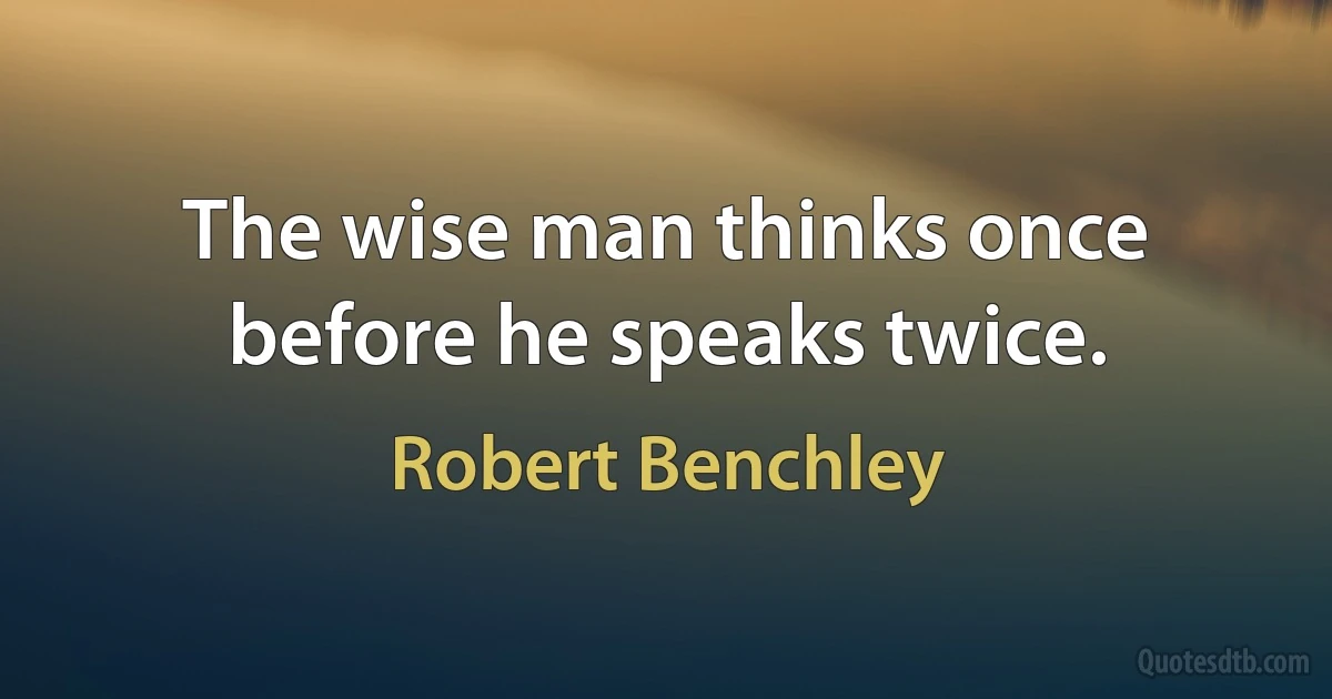 The wise man thinks once before he speaks twice. (Robert Benchley)