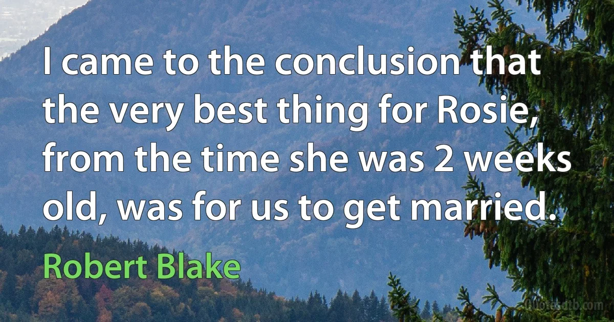 I came to the conclusion that the very best thing for Rosie, from the time she was 2 weeks old, was for us to get married. (Robert Blake)