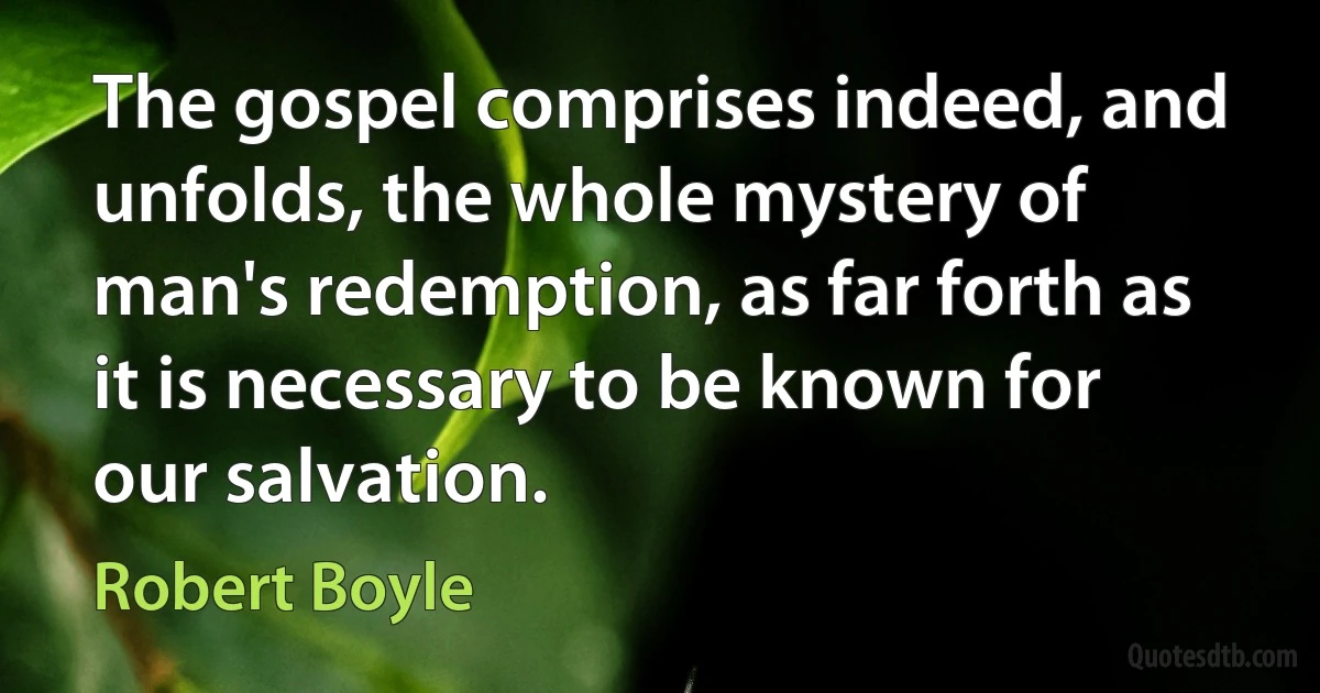 The gospel comprises indeed, and unfolds, the whole mystery of man's redemption, as far forth as it is necessary to be known for our salvation. (Robert Boyle)