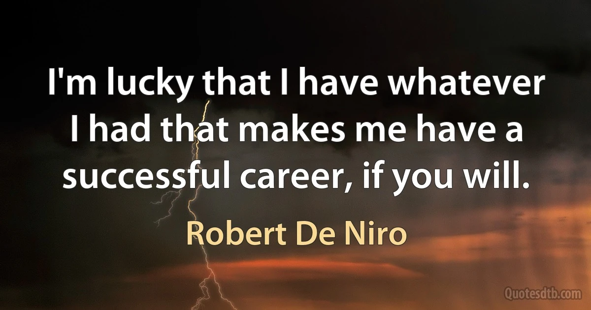 I'm lucky that I have whatever I had that makes me have a successful career, if you will. (Robert De Niro)