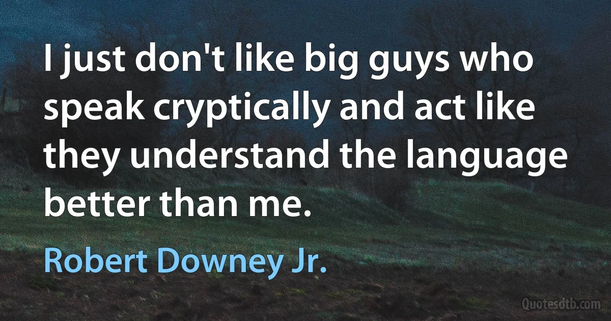 I just don't like big guys who speak cryptically and act like they understand the language better than me. (Robert Downey Jr.)