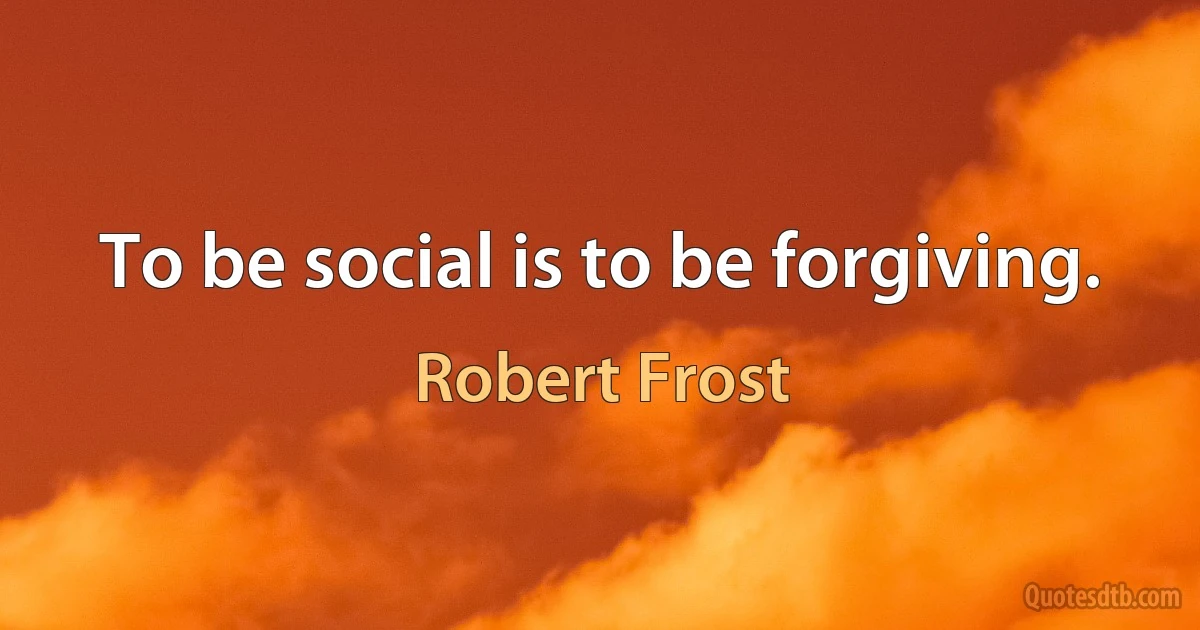 To be social is to be forgiving. (Robert Frost)