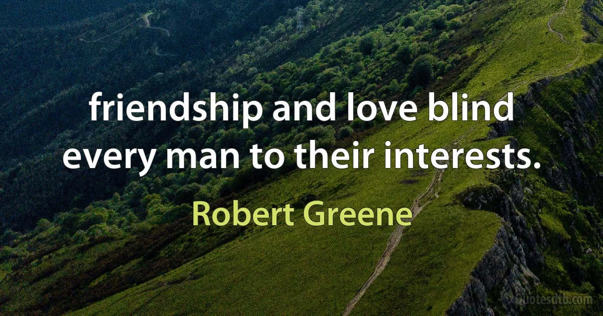 friendship and love blind every man to their interests. (Robert Greene)