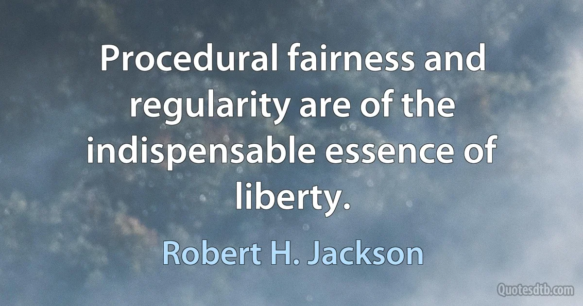 Procedural fairness and regularity are of the indispensable essence of liberty. (Robert H. Jackson)